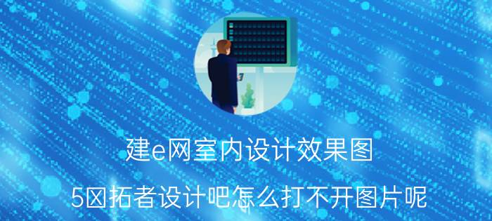 建e网室内设计效果图 5 拓者设计吧怎么打不开图片呢？我试了几个浏览器都显示不了？